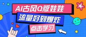 利用AI制做Q版古风娃娃视频，只需三步新手也能做出流量好到爆（附教程+提示…-KJ分享