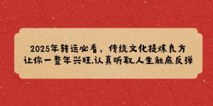 2025年转运必看，传统文化提炼良方,让你一整年兴旺,认真听取,人生触底反弹-KJ分享