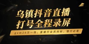 乌镇抖音直播打号全程录屏,gvm20万一场,直播行业风向标,懂行必看-KJ分享