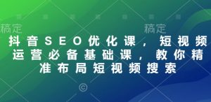 抖音SEO优化课，短视频运营必备基础课，教你精准布局短视频搜索-KJ分享