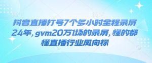 抖音直播打号7个多小时全程录屏24年,gvm20万1场的录屏,懂的都懂直播行业风向标-KJ分享