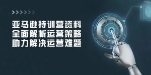 亚马逊持训营资料，全面解析运营策略，助力解决运营难题-KJ分享