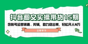 抖音 图文实操带货15期,含账号运营锦囊、剪辑,助力稳出单,轻松月入N万-KJ分享