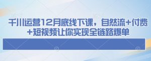 千川运营12月底线下课,自然流+付费+短视频让你实现全链路爆单-KJ分享