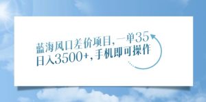 蓝海风口差价项目，一单35，日入3500+，手机即可操作-KJ分享