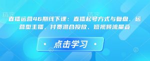 直播运营46期线下课：直播起号方式与复盘、运营型主播、付费混合投放、短视频流量叠-KJ分享