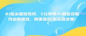 AI指尖萌娃视频，5分钟用AI教会你制作治愈萌娃，快速涨粉(附实操步骤)-KJ分享