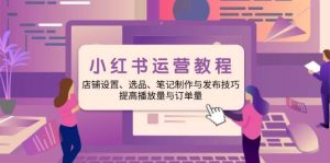 小红书运营教程：店铺设置、选品、笔记制作与发布技巧、提高播放量与订单量-KJ分享