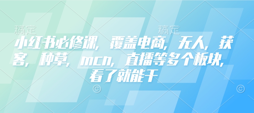 小红书必修课，覆盖电商，无人，获客，种草，mcn，直播等多个板块，看了就能干-KJ分享