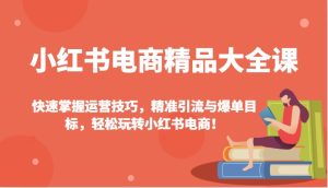 小红书电商精品大全课:快速掌握运营技巧,精准引流与爆单目标,轻松玩转小红书电商!-KJ分享