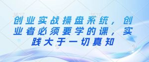 创业实战操盘系统,创业者必须要学的课,实践大于一切真知-KJ分享