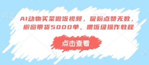 AI动物买菜做饭视频，吸粉点赞无数，橱窗带货5000单，喂饭级操作教程-KJ分享