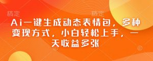 Ai一键生成动态表情包，多种变现方式，小白轻松上手，一天收益多张-KJ分享