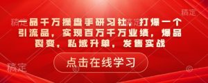 一品千万操盘手研习社，打爆一个引流品，实现百万千万业绩，爆品裂变，私域升单，发售实战-KJ分享