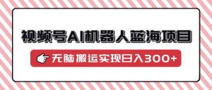 视频号AI机器人蓝海项目,操作简单适合0基础小白,无脑搬运实现日入300+-KJ分享
