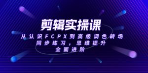 剪辑实操课,从认识FCPX到高级调色转场,同步练习,思维提升,全面进阶-KJ分享