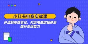 小红书电商实战课：开店到爆款笔记，打造电商逻辑体系，提升变现能力-KJ分享