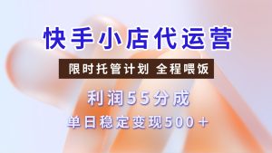 快手小店代运营，限时托管计划，收益55分，单日稳定变现500+-KJ分享