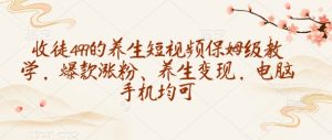 收徒499的养生短视频保姆级教学,爆款涨粉、养生变现,电脑手机均可-KJ分享
