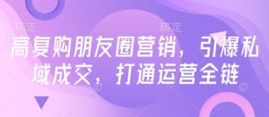 高复购朋友圈营销，引爆私域成交，打通运营全链-KJ分享