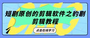 短剧原创的剪辑软件之豹剧剪辑过原创教程-KJ分享