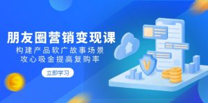 朋友圈营销变现课：构建产品软广故事场景，攻心吸金提高复购率-KJ分享