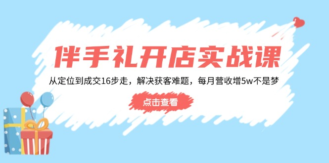 伴手礼开店实战课：从定位到成交16步走，解决获客难题，每月营收增5w+-KJ分享