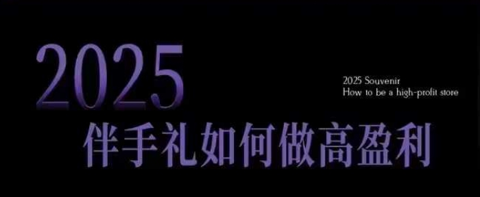 2025伴手礼如何做高盈利门店，小白保姆级伴手礼开店指南，伴手礼最新实战10大攻略，突破获客瓶颈-KJ分享