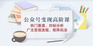 公众号变现高阶课:热门赛道、对标分析、广告主变现流程、矩阵玩法-KJ分享