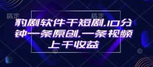 豹剧软件干短剧，10分钟一条原创，爆一条视频上千收益-KJ分享