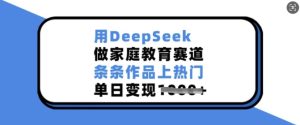 用DeepSeek做家庭教育赛道,条条作品上热门,单日变现多张-KJ分享