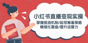 小红书直播变现实操：掌握推流机制/起号筹备策略/精细化复盘/提升运营力-KJ分享