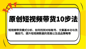 原创短视频带货10步法：模式分析/对标账号/文案与洗稿/提升数据/以及选品策略等-KJ分享