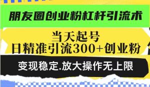 朋友圈创业粉杠杆引流术，当天起号日精准引流300+创业粉，变现稳定，放大操作无上限-KJ分享