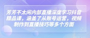 芳芳不太闲内部直播深度学习抖音精品课，涵盖了从账号运营，视频制作到直播技巧等多个方面-KJ分享