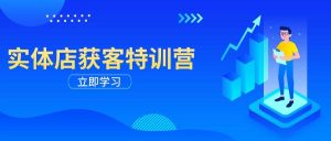 实体店获客特训营：从剪辑发布到运营引导，揭秘实体企业线上获客全攻略-KJ分享