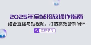 2025年全域投放操作指南，结合直播与短视频，打造高效营销闭环-KJ分享