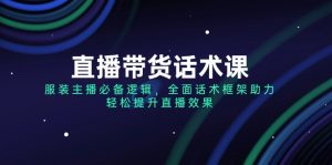 直播带货话术课,服装主播必备逻辑,全面话术框架助力,轻松提升直播效果-KJ分享