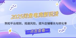 2025闲鱼电商新玩法，熟知平台规则，规避风险，提升店铺曝光与转化率-KJ分享