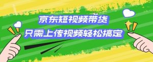 京东短视频带货，只需上传视频就搞定，小白轻松上手-KJ分享