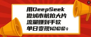 用DeepSeek做城市航拍大片,流量赚到手软,单日变现多张-KJ分享
