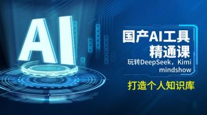 国产AI工具精通课,玩转DeepSeek,Kimi,mindshow,打造个人知识库-KJ分享