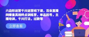 六边形运营千川运营线下课,百业直播间爆量真相终点训练营,单品起号,主播培训,千川打法,过款等-KJ分享