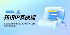 知识IP实战课,从设立目标到快速行动,助你孵化个人品牌,实现商业价值百万-KJ分享