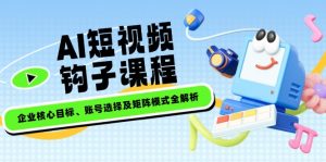AI短视频钩子课程，企业核心目标、账号选择及矩阵模式全解析-KJ分享