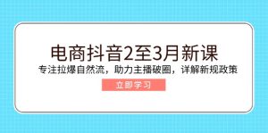 电商抖音2至3月新课：专注拉爆自然流，助力主播破圈，详解新规政策-KJ分享