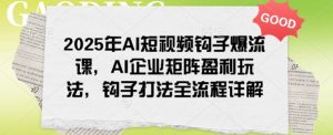 2025年AI短视频钩子爆流课，AI企业矩阵盈利玩法，钩子打法全流程详解-KJ分享
