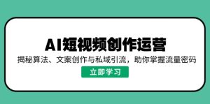 AI短视频创作运营，揭秘算法、文案创作与私域引流，助你掌握流量密码-KJ分享