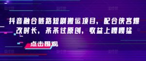 抖音融合链路短剧搬运项目,配合侠客爆改时长,条条过原创,收益上嘎嘎猛-KJ分享