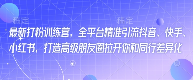 最新打粉训练营，全平台精准引流抖音、快手、小红书，打造高级朋友圈拉开你和同行差异化-KJ分享
